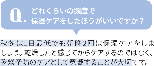 どれくらいの頻度で
保湿ケアをしたほうがいいですか？