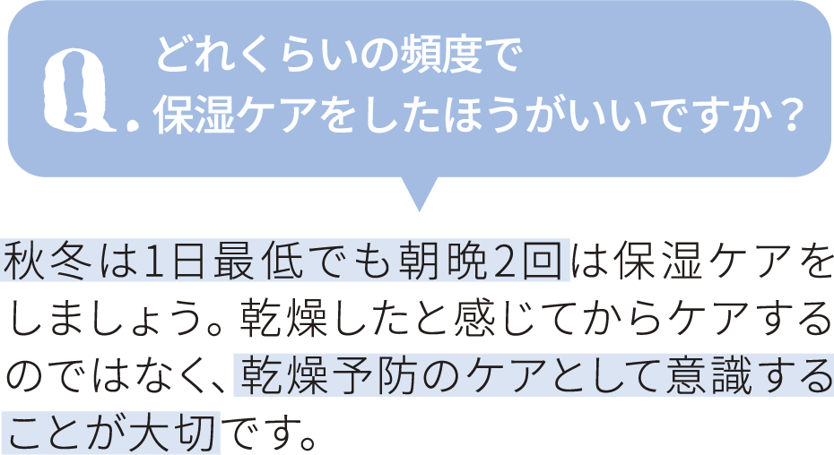 どれくらいの頻度で
保湿ケアをしたほうがいいですか？