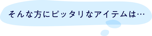 そんな方にぴったりなアイテムは…