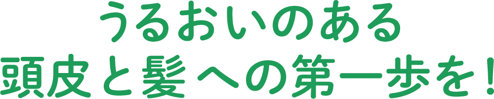 うるおいのある頭皮と髪への第一歩を！