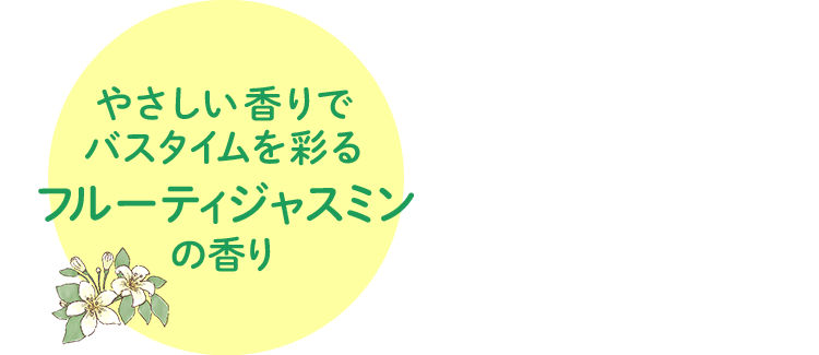 やさしい香りでバスタイムを彩るフルーティジャスミンの香り