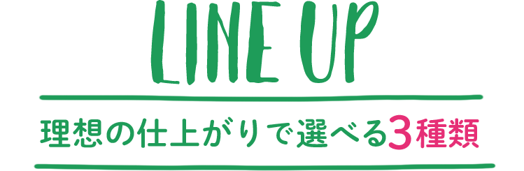 LINE UP 理想の仕上がりで選べる3種類