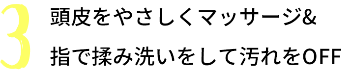 How to SHAMPOO: 3 頭皮をやさしくマッサージ&指で揉み洗いをして汚れをOFF