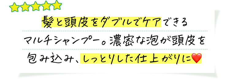 髪と頭皮をダブルでケアできるマルチシャンプー。濃密な泡が頭皮を包み込み、しっとりした仕上がりに