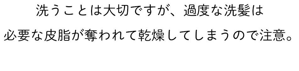 洗うことは大切ですが、過度な洗髪は必要な皮脂が奪われて乾燥してしまうので注意。