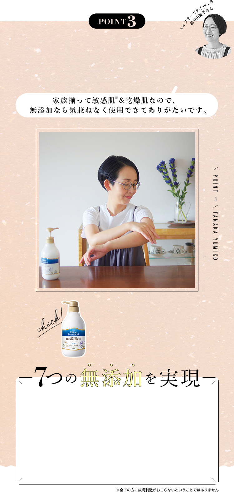 【POINT3】ライフオーガナイザー®︎　田中由美子さん「家族揃って敏感肌 &乾燥肌なので、無添加なら気兼ねなく使用できてありがたいです。」　7つの無添加を実現　※全ての方に皮膚刺激がおこらないということではありません