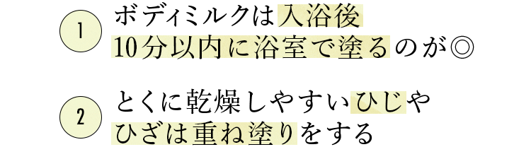 １：ボディミルクは入浴後10分以内に浴室で塗るのが◎　２：とくに乾燥しやすいひじやひざは重ね塗りをする