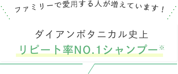 ファミリーで愛用する人が増えています！ダイアンボタニカル史上 リピート率NO.1シャンプー