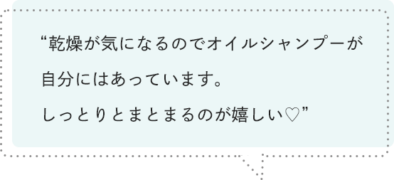 乾燥が気になるのでオイルシャンプーが自分にはあっています。しっとりとまとまるのが嬉しい♡