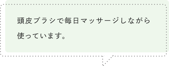 頭皮ブラシで毎日マッサージしながら使っています。