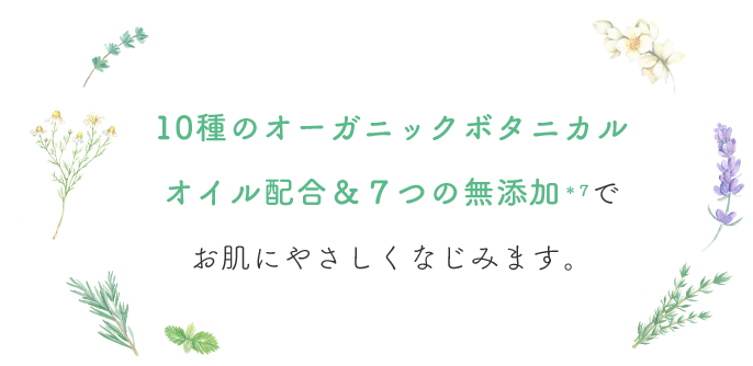 10種のオーガニックボタニカルオイル配合＆７つの無添加でお肌にやさしくなじみます。