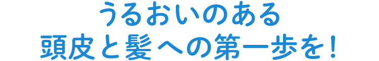 うるおいのある頭皮と髪への第一歩を！