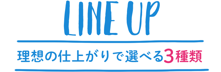 LINE UP 理想の仕上がりで選べる3種類