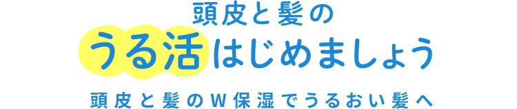 頭皮と髪のうる活はじめましょう 頭皮と髪のW保湿でうるおい髪へ