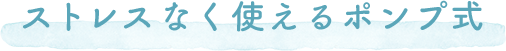 ストレスなく使えるポンプ式