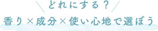 どれにする？香り×成分×使い心地で選ぼう