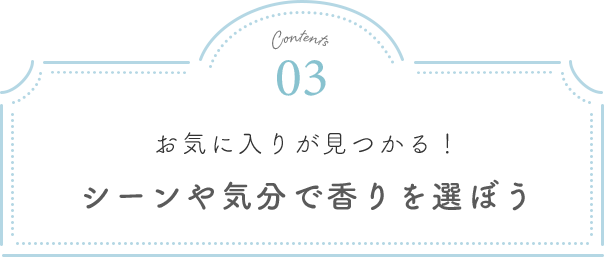 Contents03 お気に入りが見つかる！シーンや気分で香りを選ぼう