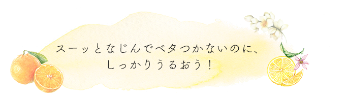 スーッとなじんでベタつかないのに、しっかりうるおう！