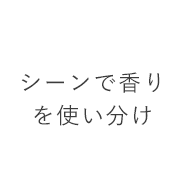 シーンで香りを使い分け