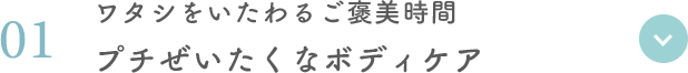 01 ワタシをいたわるご褒美時間 プチぜいたくなボディケア