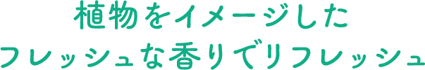 植物をイメージしたフレッシュな香りでリフレッシュ
