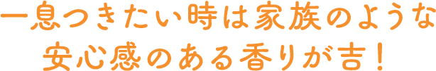 一息つきたい時は家族のような安心感のある香りが吉！