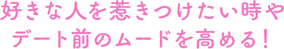 好きな人を惹きつけたい時やデート前のムードを高める！