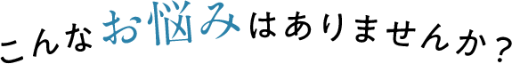 こんなお悩みはありませんか？