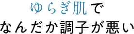 ゆらぎ肌でなんだか調子が悪い