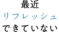 最近リフレッシュできていない