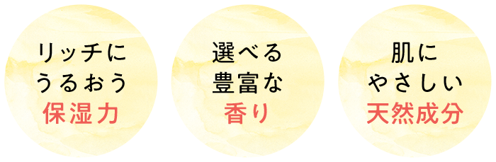 リッチにうるおう保湿力 選べる豊富な香り 肌にやさしい天然成分