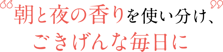 朝と夜の香りを使い分け、ごきげんな毎日に