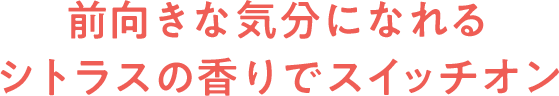 前向きな気分になれるシトラスの香りでスイッチオン
