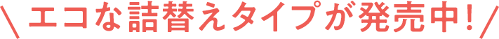 エコな詰替えタイプが発売中！
