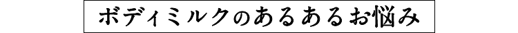 ボディミルクのあるあるお悩み