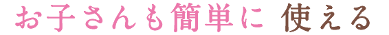 お子さんも簡単に使える
