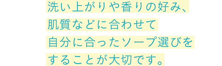 洗い上がりや香りの好み、肌質などに合わせて自分に合ったソープ選びをすることが大切です。