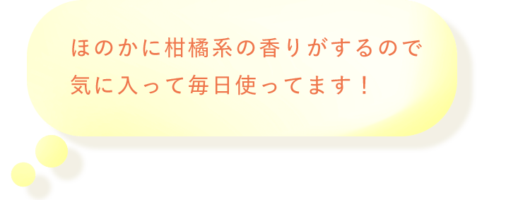 ほのかに柑橘系の香りがするので気に入って毎日使ってます！