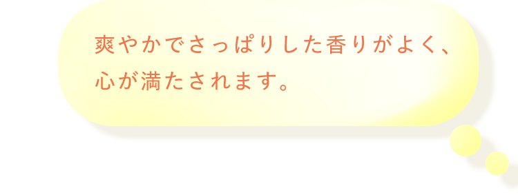 爽やかでさっぱりした香りがよく、心が満たされます。