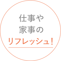 仕事や家事のリフレッシュ！