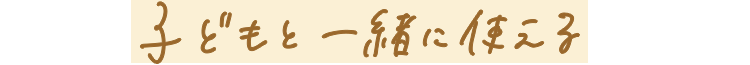 子どもと一緒に使える
