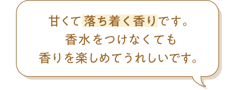 甘くて落ち着く香りです。香水をつけなくても香りを楽しめてうれしいです。