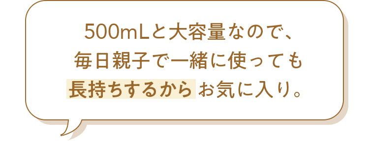 500mLと大容量なので、毎日親子で一緒に使っても長持ちするからお気に入り。