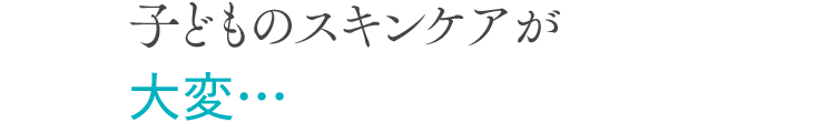 子どものスキンケアが大変…