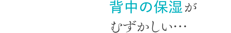 背中の保湿がむずかしい…