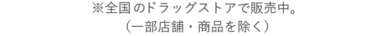 ※全国のドラッグストアで販売中。（一部店舗・商品を除く）