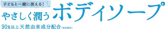 子どもと一緒に使える！やさしく潤うボディソープ 90%以上天然由来成分配合（水を含む）