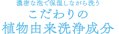 濃密な泡で保湿しながら洗うこだわりの植物由来洗浄成分