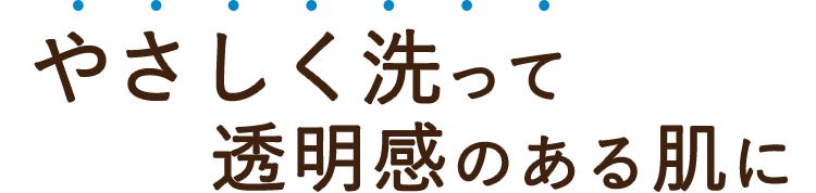 やさしく洗って透明感のある肌に