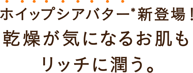 ホイップシアバター新登場！乾燥が気になるお肌もリッチに潤う。